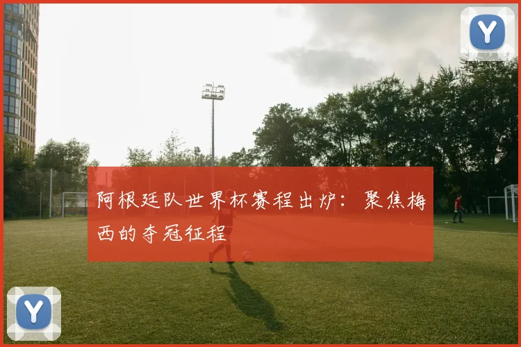 阿根廷队世界杯赛程出炉：聚焦梅西的夺冠征程