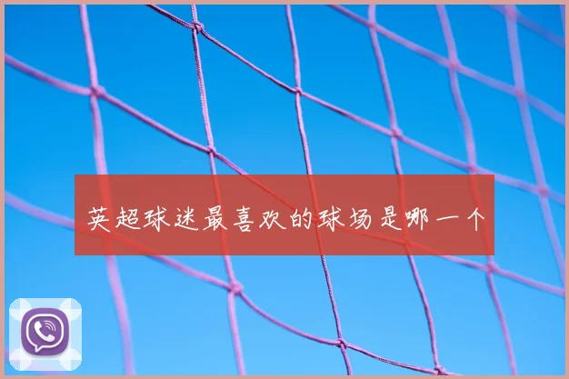 英超球迷最喜欢的球场是哪一个