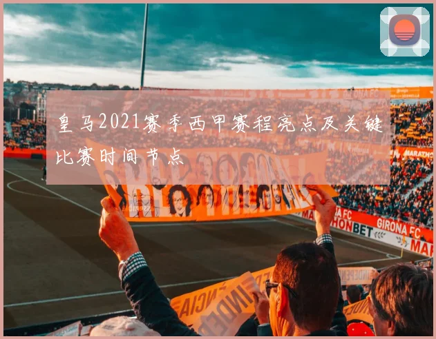 皇马2021赛季西甲赛程亮点及关键比赛时间节点