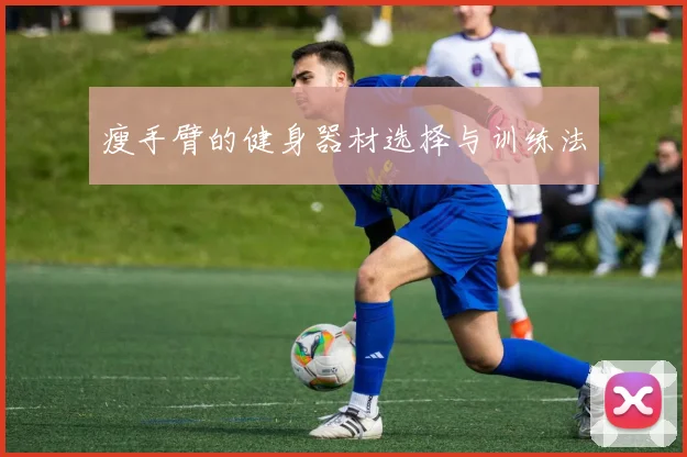 瘦手臂的健身器材选择与训练法