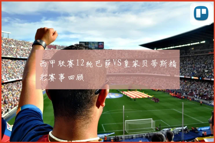 西甲联赛12轮巴萨VS皇家贝蒂斯精彩赛事回顾