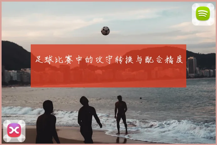 足球比赛中的攻守转换与配合精度