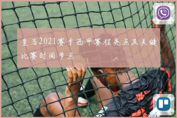 皇马2021赛季西甲赛程亮点及关键比赛时间节点