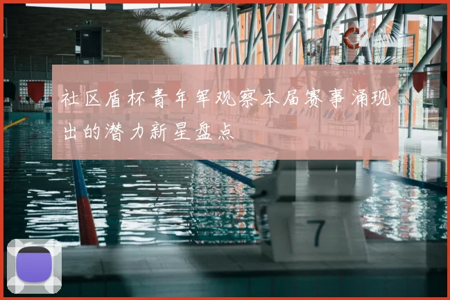 社区盾杯青年军观察本届赛事涌现出的潜力新星盘点
